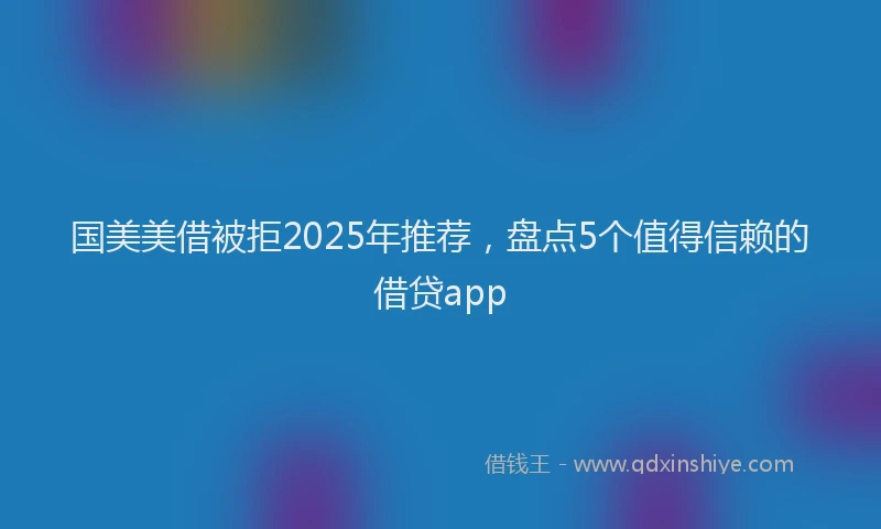 国美美借被拒2025年推荐，盘点5个值得信赖的借贷app