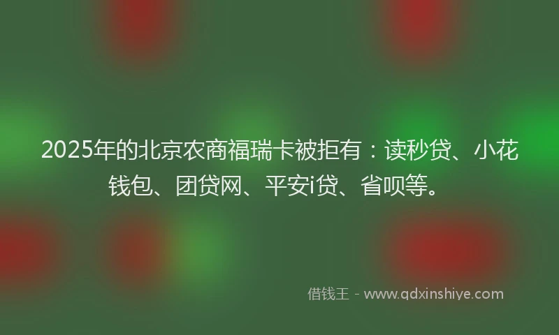 2025年的北京农商福瑞卡被拒有：读秒贷、小花钱包、团贷网、平安i贷、省呗等。