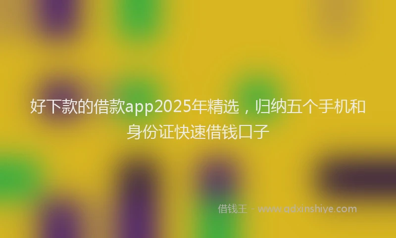 好下款的借款app2025年精选，归纳五个手机和身份证快速借钱口子