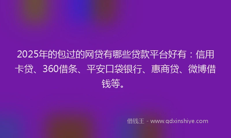 2025年的包过的网贷有哪些贷款平台好有：信用卡贷、360借条、平安口袋银行、惠商贷、微博借钱等。