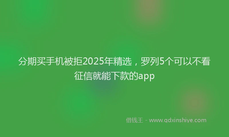 分期买手机被拒2025年精选，罗列5个可以不看征信就能下款的app