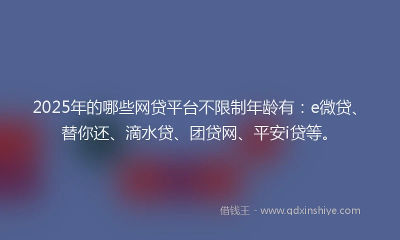 2025年的哪些网贷平台不限制年龄有：e微贷、替你还、滴水贷、团贷网、平安i贷等。