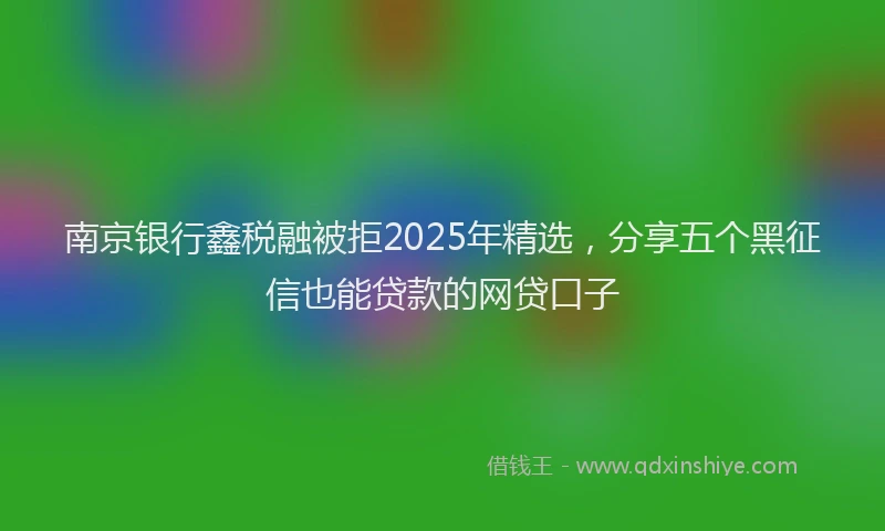 南京银行鑫税融被拒2025年精选，分享五个黑征信也能贷款的网贷口子