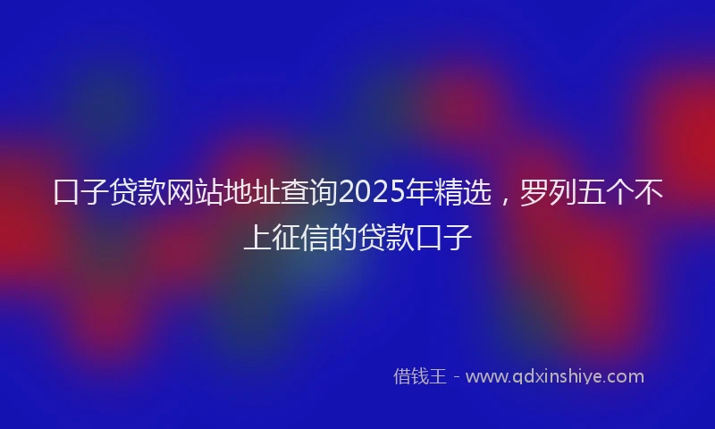 口子贷款网站地址查询2025年精选，罗列五个不上征信的贷款口子