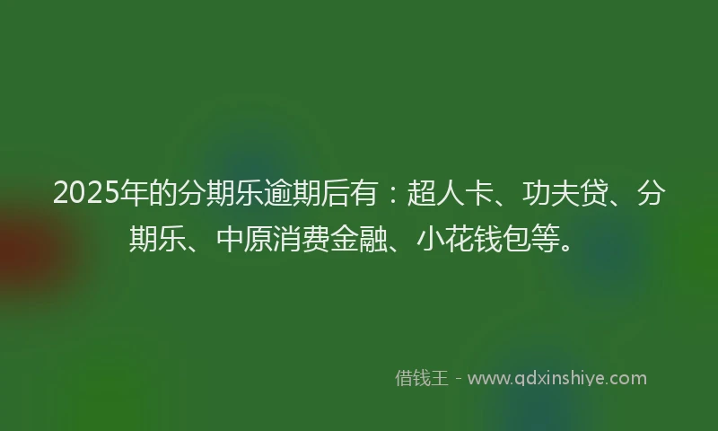 2025年的分期乐逾期后有：超人卡、功夫贷、分期乐、中原消费金融、小花钱包等。