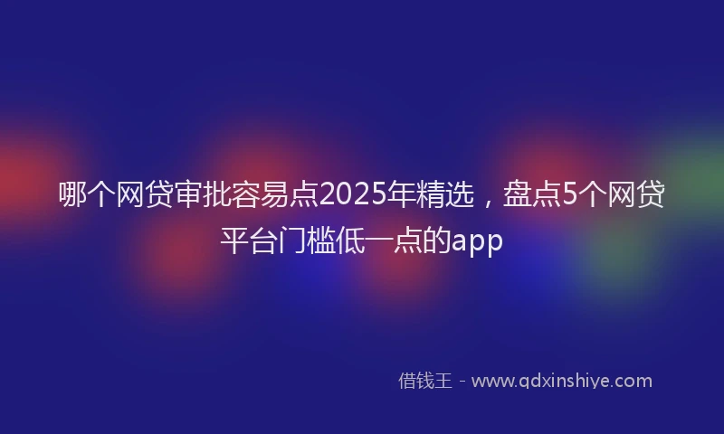 哪个网贷审批容易点2025年精选，盘点5个网贷平台门槛低一点的app