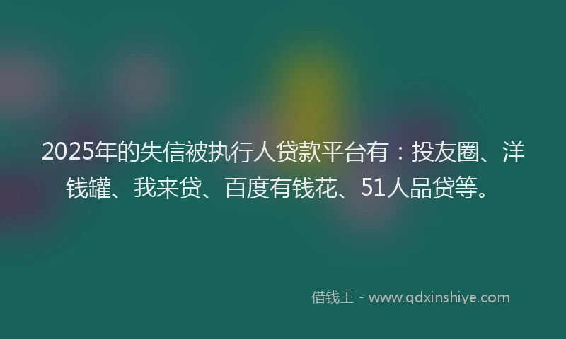 2025年的失信被执行人贷款平台有：投友圈、洋钱罐、我来贷、百度有钱花、51人品贷等。