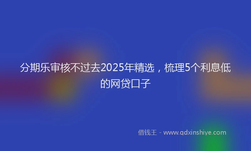 分期乐审核不过去2025年精选，梳理5个利息低的网贷口子
