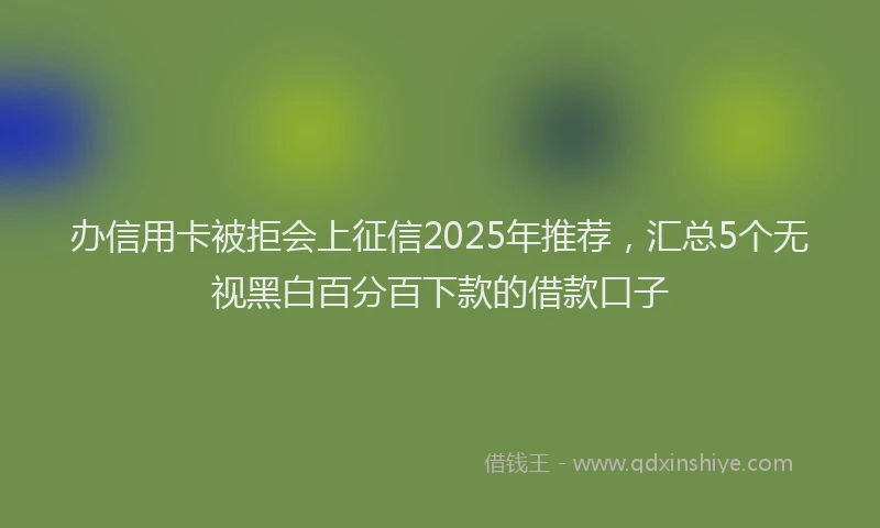办信用卡被拒会上征信2025年推荐，汇总5个无视黑白百分百下款的借款口子