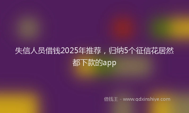 失信人员借钱2025年推荐，归纳5个征信花居然都下款的app