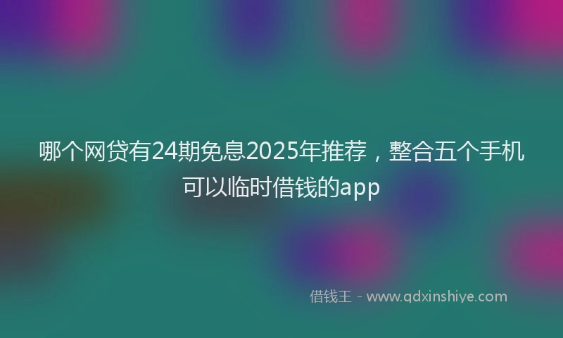 哪个网贷有24期免息2025年推荐，整合五个手机可以临时借钱的app