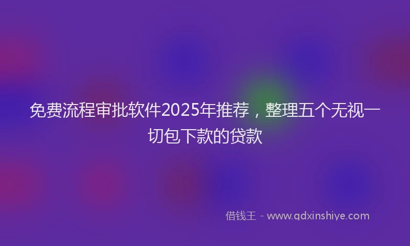 免费流程审批软件2025年推荐，整理五个无视一切包下款的贷款