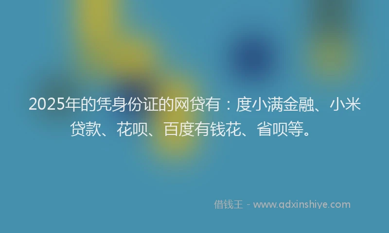 2025年的凭身份证的网贷有：度小满金融、小米贷款、花呗、百度有钱花、省呗等。