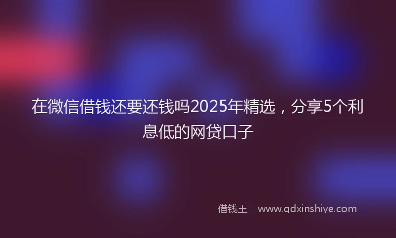 在微信借钱还要还钱吗2025年精选，分享5个利息低的网贷口子