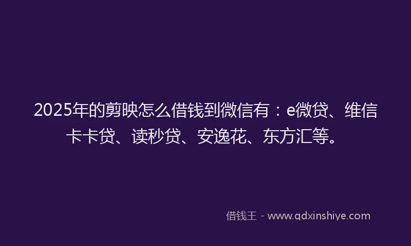 2025年的剪映怎么借钱到微信有：e微贷、维信卡卡贷、读秒贷、安逸花、东方汇等。