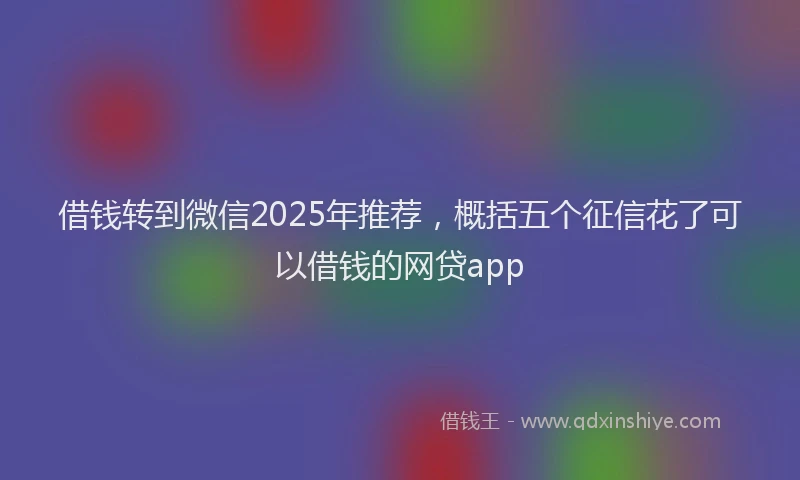 借钱转到微信2025年推荐，概括五个征信花了可以借钱的网贷app