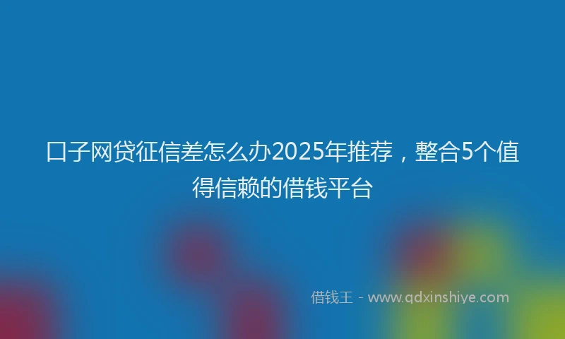 口子网贷征信差怎么办2025年推荐，整合5个值得信赖的借钱平台