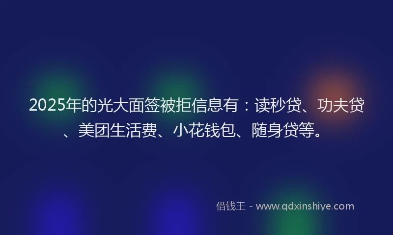 2025年的光大面签被拒信息有：读秒贷、功夫贷、美团生活费、小花钱包、随身贷等。