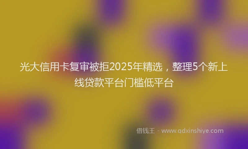 光大信用卡复审被拒2025年精选，整理5个新上线贷款平台门槛低平台