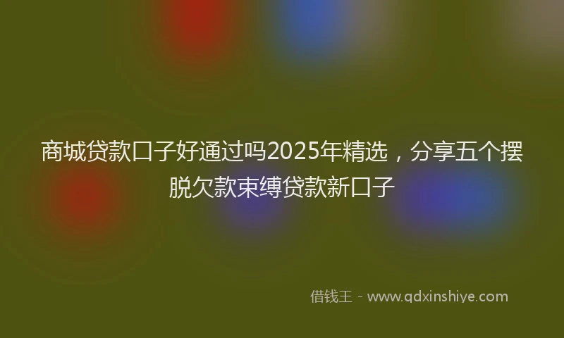 商城贷款口子好通过吗2025年精选，分享五个摆脱欠款束缚贷款新口子