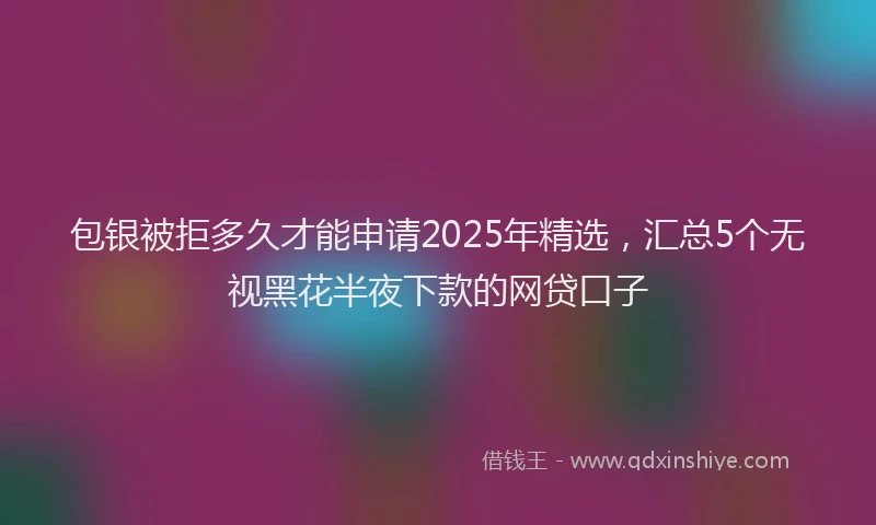 包银被拒多久才能申请2025年精选，汇总5个无视黑花半夜下款的网贷口子