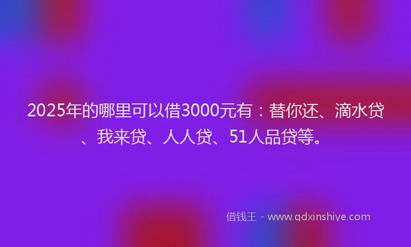 2025年的哪里可以借3000元有：替你还、滴水贷、我来贷、人人贷、51人品贷等。