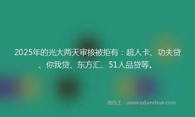 2025年的光大两天审核被拒有：超人卡、功夫贷、你我贷、东方汇、51人品贷等。