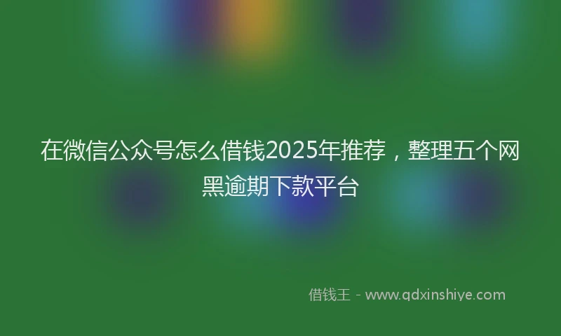在微信公众号怎么借钱2025年推荐，整理五个网黑逾期下款平台