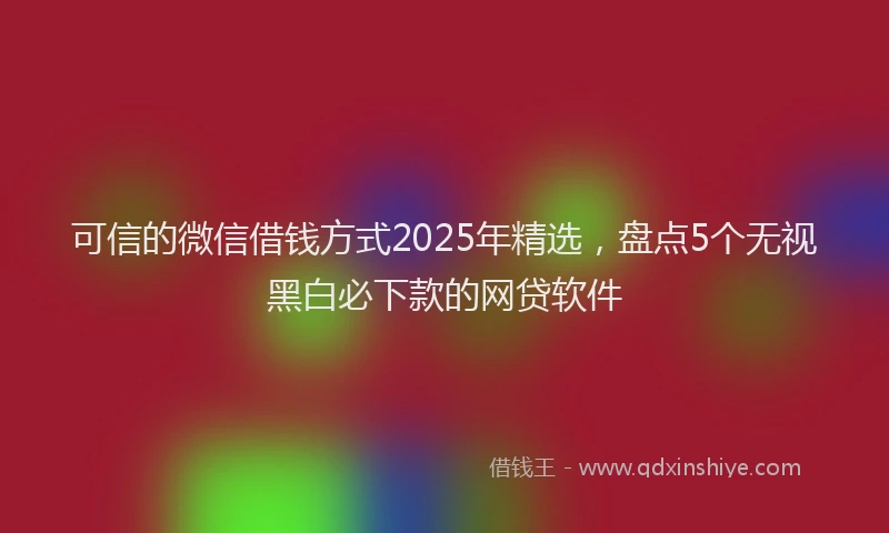 可信的微信借钱方式2025年精选，盘点5个无视黑白必下款的网贷软件