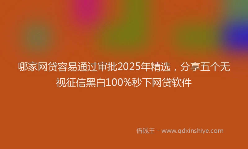 哪家网贷容易通过审批2025年精选，分享五个无视征信黑白100%秒下网贷软件