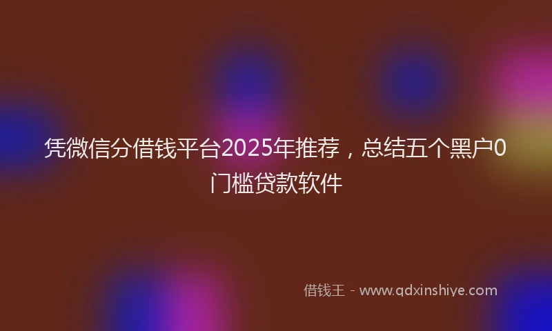 凭微信分借钱平台2025年推荐，总结五个黑户0门槛贷款软件