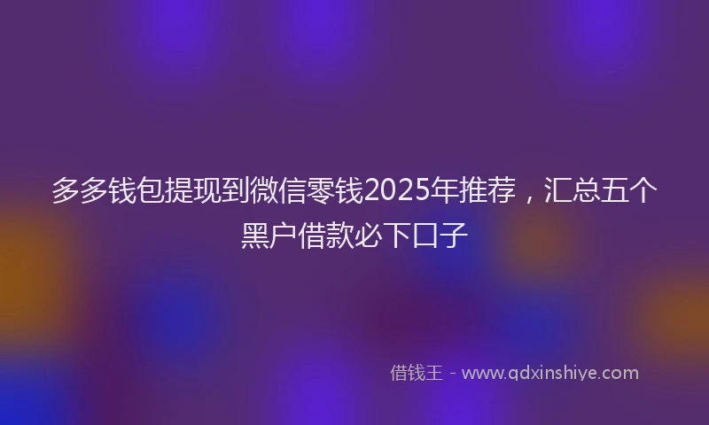 多多钱包提现到微信零钱2025年推荐，汇总五个黑户借款必下口子
