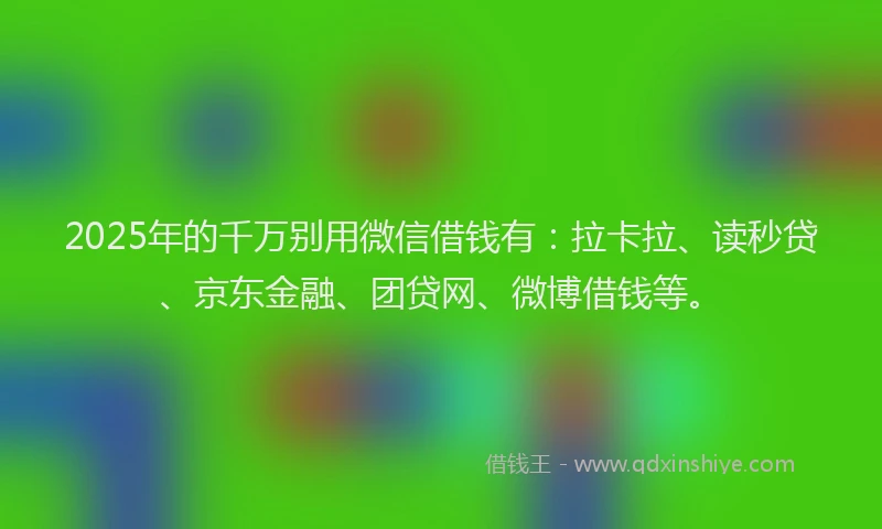 2025年的千万别用微信借钱有：拉卡拉、读秒贷、京东金融、团贷网、微博借钱等。