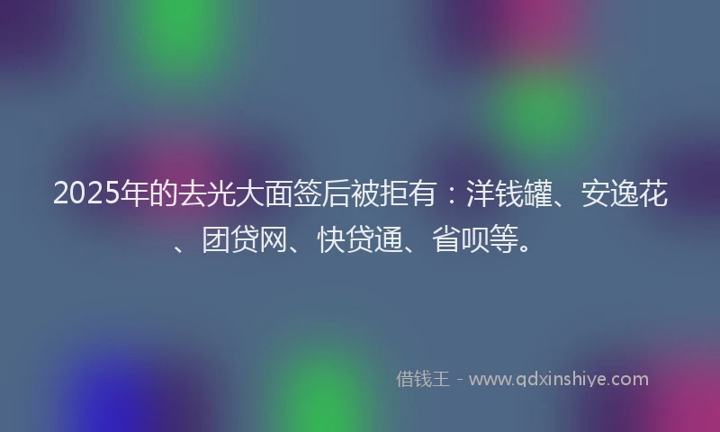 2025年的去光大面签后被拒有：洋钱罐、安逸花、团贷网、快贷通、省呗等。