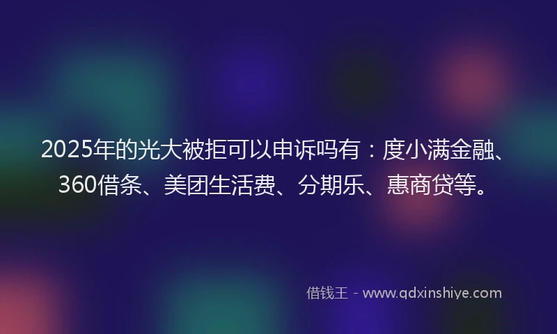 2025年的光大被拒可以申诉吗有：度小满金融、360借条、美团生活费、分期乐、惠商贷等。