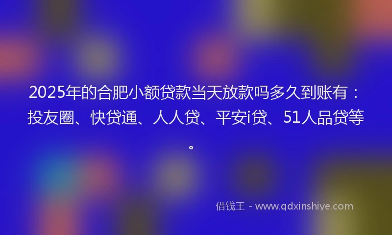 2025年的合肥小额贷款当天放款吗多久到账有：投友圈、快贷通、人人贷、平安i贷、51人品贷等。