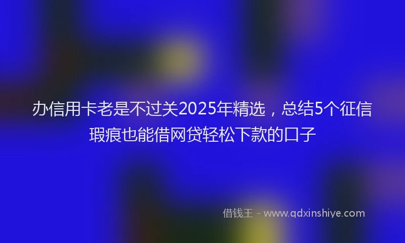 办信用卡老是不过关2025年精选，总结5个征信瑕疵也能借网贷轻松下款的口子