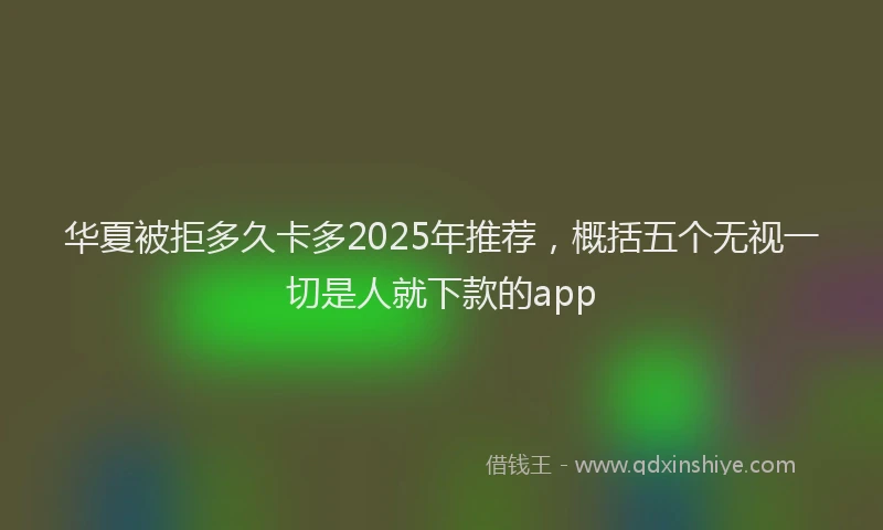 华夏被拒多久卡多2025年推荐，概括五个无视一切是人就下款的app