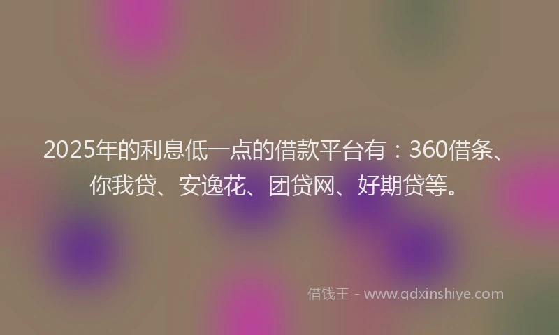 2025年的利息低一点的借款平台有：360借条、你我贷、安逸花、团贷网、好期贷等。