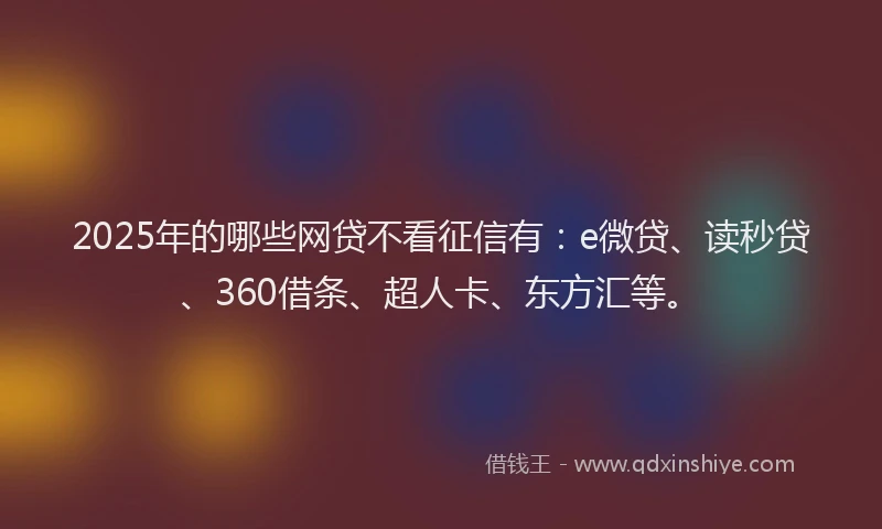 2025年的哪些网贷不看征信有：e微贷、读秒贷、360借条、超人卡、东方汇等。