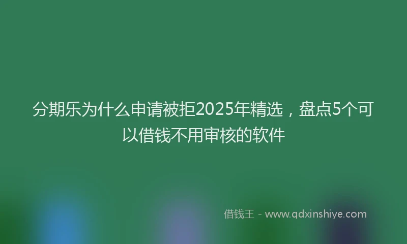 分期乐为什么申请被拒2025年精选，盘点5个可以借钱不用审核的软件