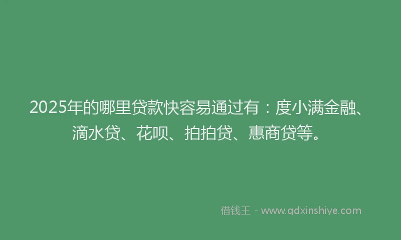 2025年的哪里贷款快容易通过有：度小满金融、滴水贷、花呗、拍拍贷、惠商贷等。