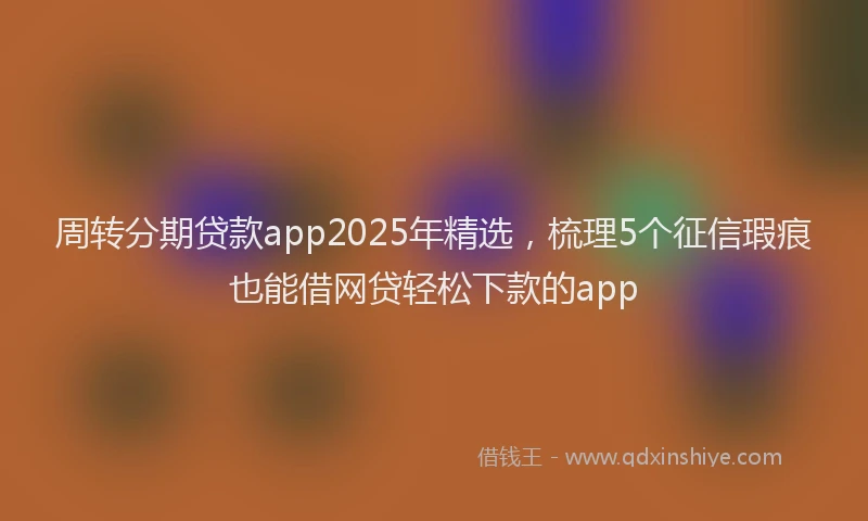 周转分期贷款app2025年精选，梳理5个征信瑕疵也能借网贷轻松下款的app
