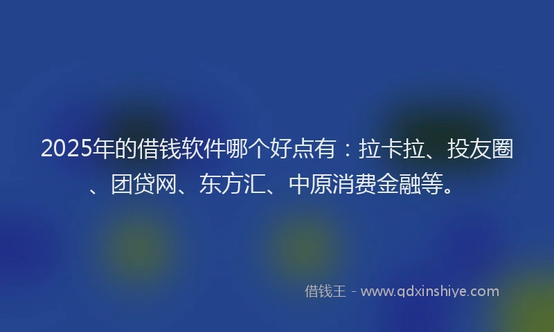 2025年的借钱软件哪个好点有：拉卡拉、投友圈、团贷网、东方汇、中原消费金融等。