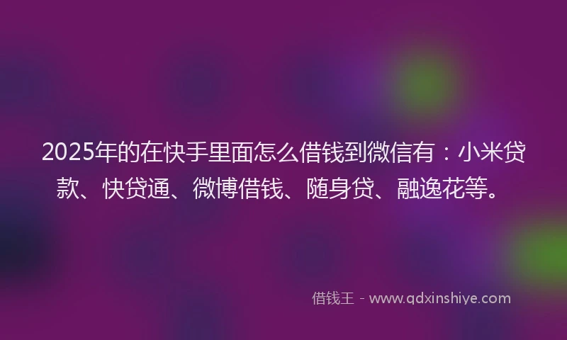 2025年的在快手里面怎么借钱到微信有：小米贷款、快贷通、微博借钱、随身贷、融逸花等。