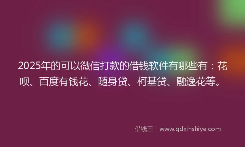 2025年的可以微信打款的借钱软件有哪些有：花呗、百度有钱花、随身贷、柯基贷、融逸花等。