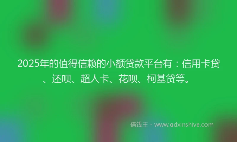 2025年的值得信赖的小额贷款平台有：信用卡贷、还呗、超人卡、花呗、柯基贷等。