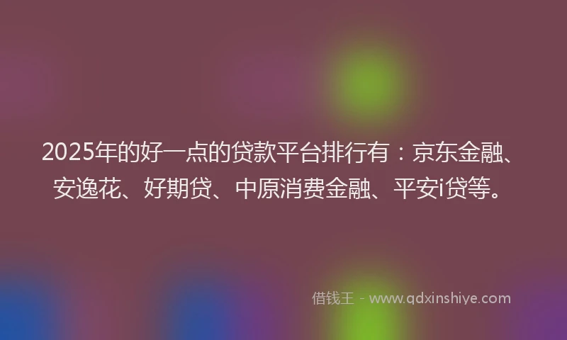 2025年的好一点的贷款平台排行有：京东金融、安逸花、好期贷、中原消费金融、平安i贷等。