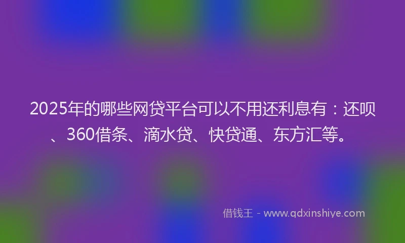 2025年的哪些网贷平台可以不用还利息有：还呗、360借条、滴水贷、快贷通、东方汇等。