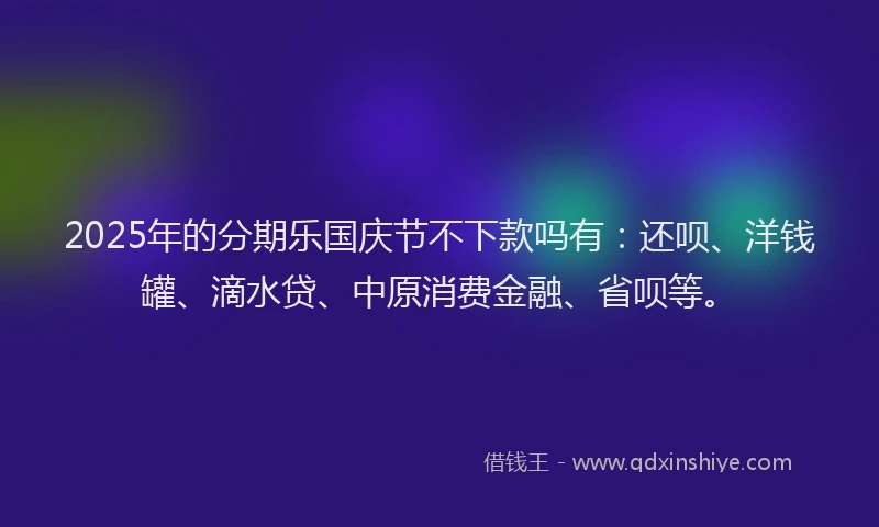 2025年的分期乐国庆节不下款吗有：还呗、洋钱罐、滴水贷、中原消费金融、省呗等。